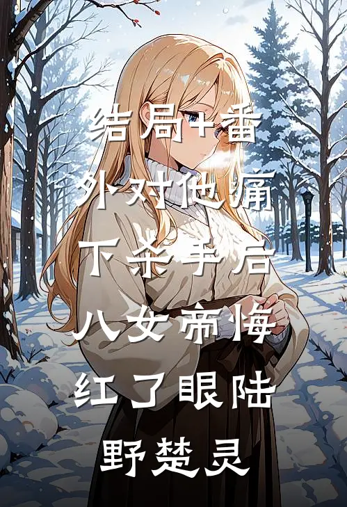 结局+番外对他痛下杀手后，八女帝悔红了眼陆野楚灵