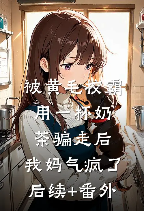 被黄毛校霸用一杯奶茶骗走后，我妈气疯了后续+番外