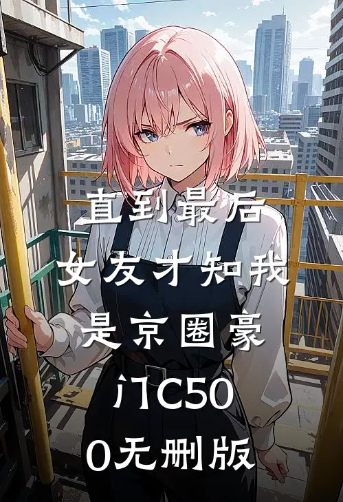 直到最后，女友才知我是京圈豪门C500无删版