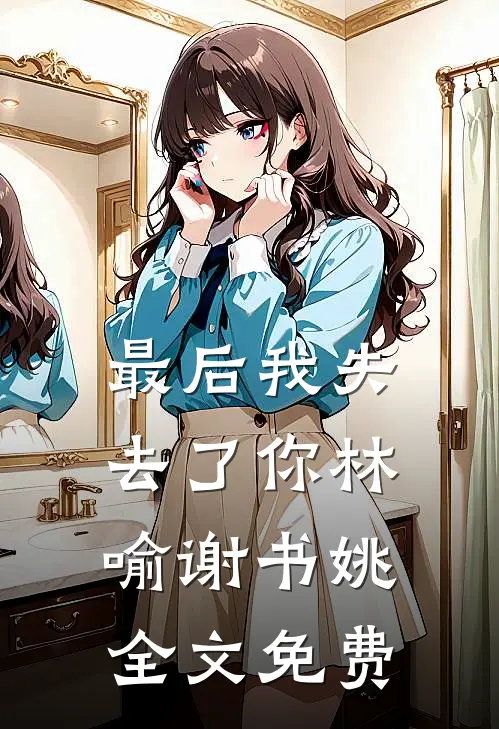 最后我失去了你林喻谢书姚全文免费