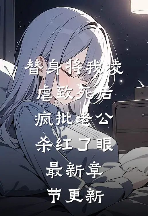 替身将我凌虐致死后，疯批老公杀红了眼最新章节更新