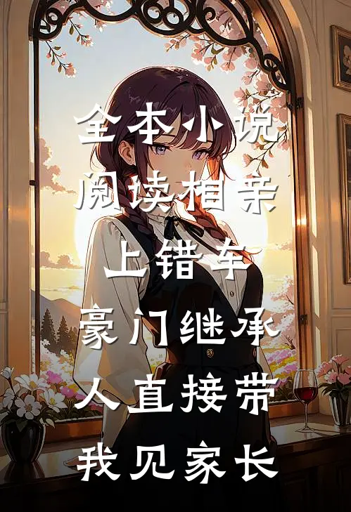 全本小说阅读相亲上错车，豪门继承人直接带我见家长