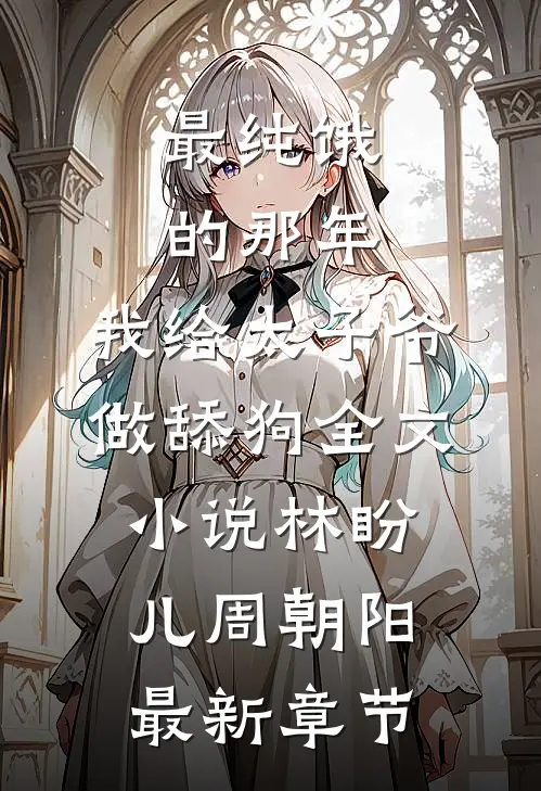 最纯饿的那年，我给太子爷做舔狗全文小说林盼儿周朝阳最新章节