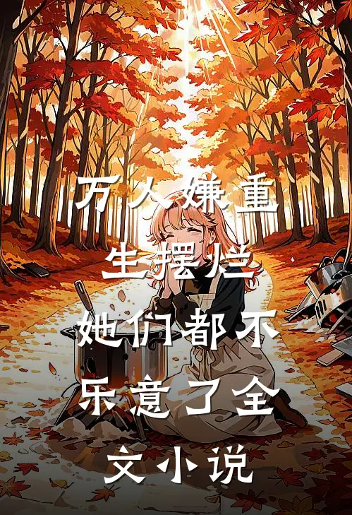 万人嫌重生摆烂,她们都不乐意了全文小说