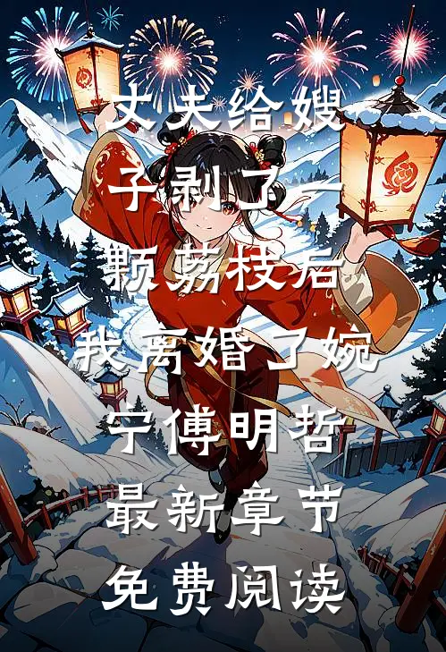 丈夫给嫂子剥了一颗荔枝后，我离婚了婉宁傅明哲最新章节免费阅读