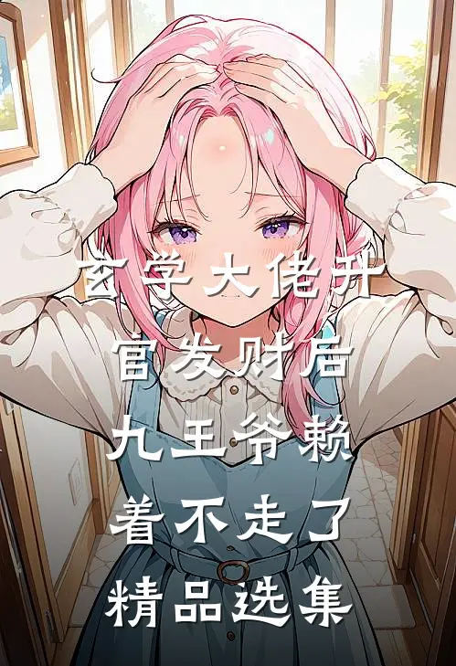 玄学大佬升官发财后，九王爷赖着不走了精品选集
