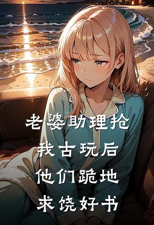 老婆助理抢我古玩后，他们跪地求饶好书