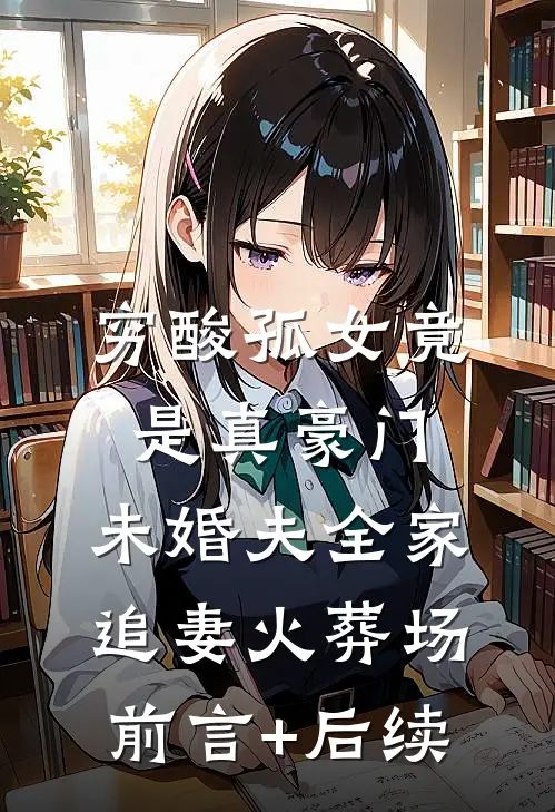 穷酸孤女竟是真豪门，未婚夫全家追妻火葬场前言+后续