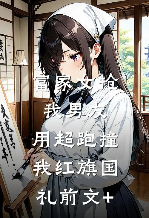 富家女抢我男友，用超跑撞我红旗国礼前文+