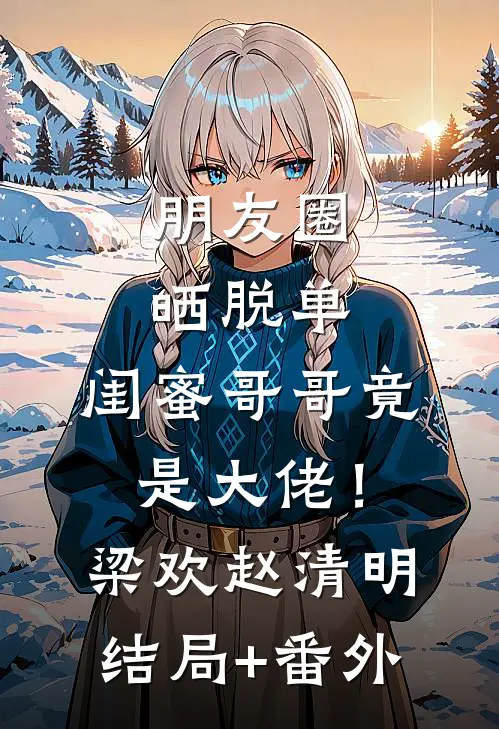 朋友圈晒脱单，闺蜜哥哥竟是大佬！梁欢赵清明结局+番外