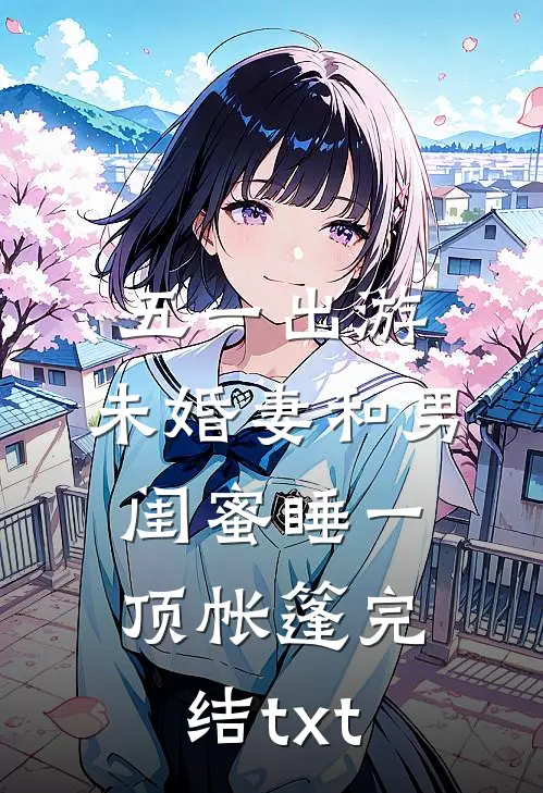 五一出游，未婚妻和男闺蜜睡一顶帐篷完结txt