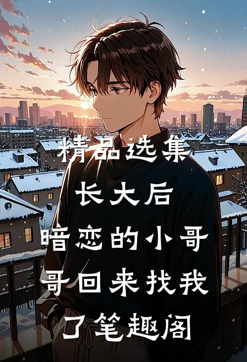 精品选集长大后,暗恋的小哥哥回来找我了 笔趣阁