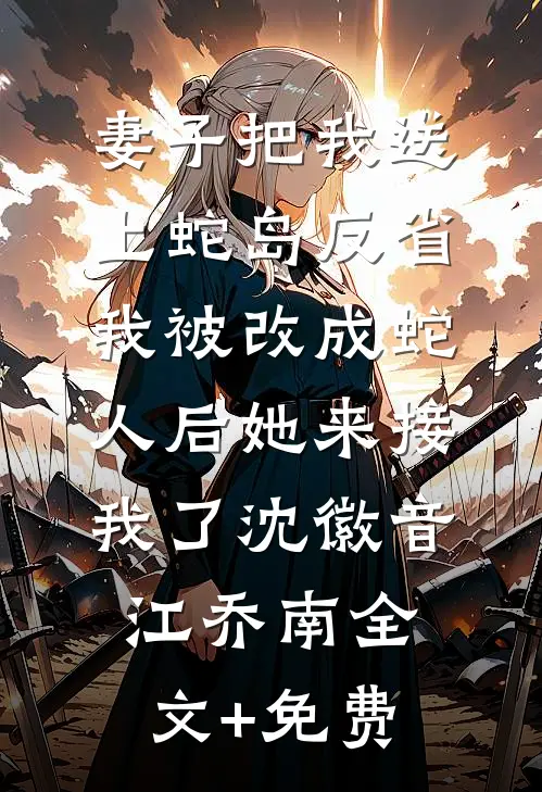 妻子把我送上蛇岛反省，我被改成蛇人后她来接我了沈徽音江乔南全文+免费