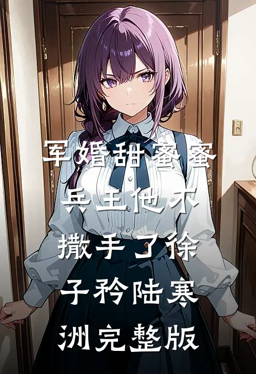 军婚甜蜜蜜,兵王他不撒手了徐子矜陆寒洲完整版