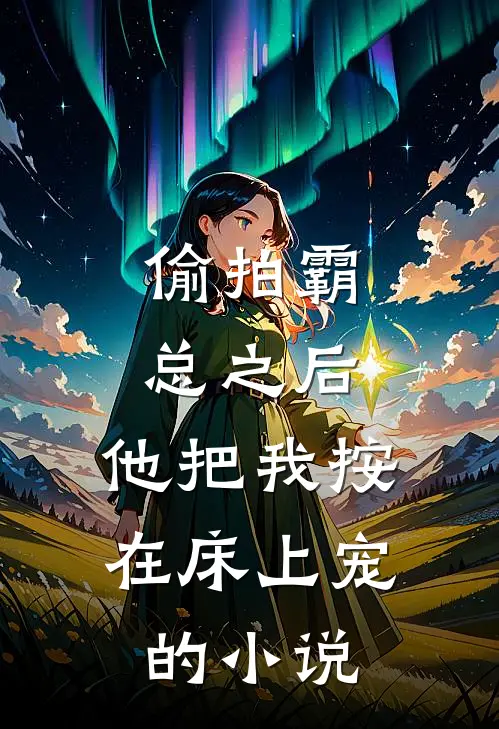 偷拍霸总之后，他把我按在床上宠的小说