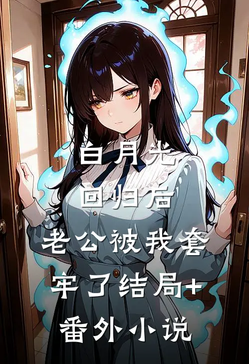 白月光回归后，老公被我套牢了结局+番外小说
