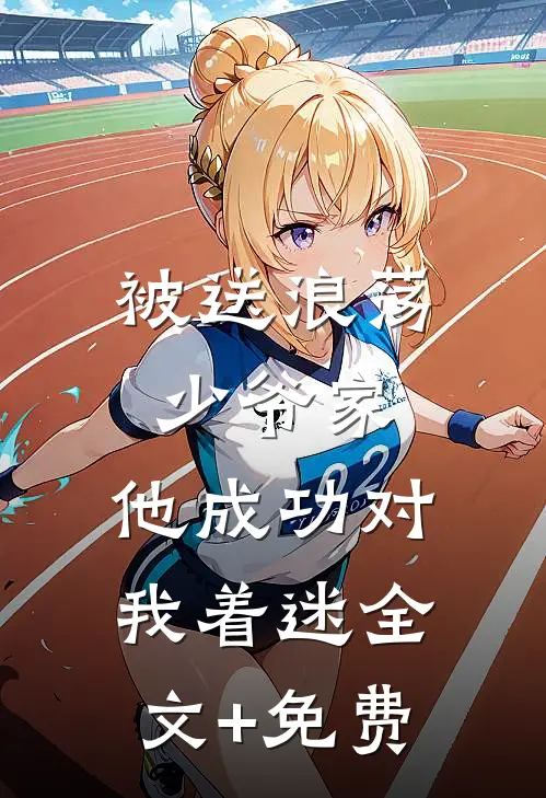 被送浪荡少爷家，他成功对我着迷全文+免费