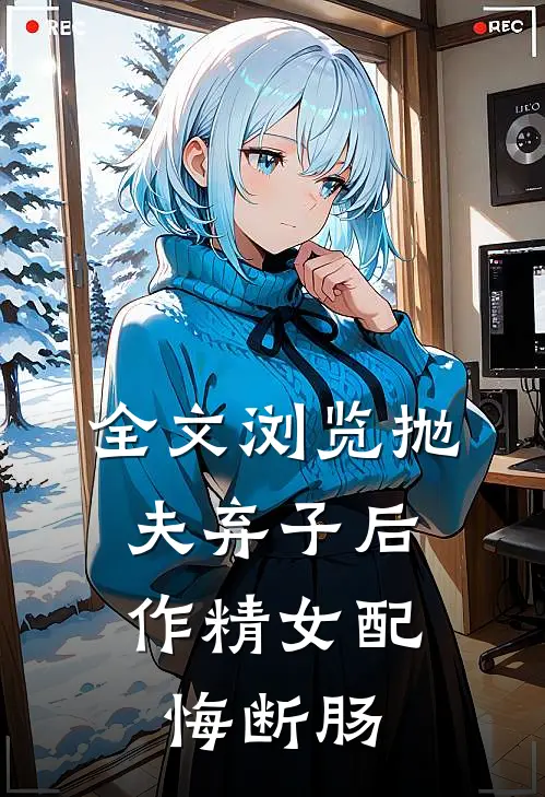 全文浏览抛夫弃子后，作精女配悔断肠