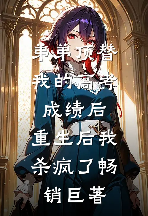 弟弟顶替我的高考成绩后，重生后我杀疯了畅销巨著