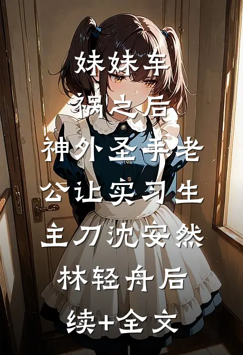 妹妹车祸之后，神外圣手老公让实习生主刀沈安然林轻舟后续+全文