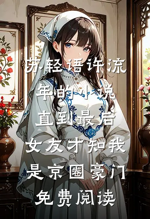 苏轻语许流年的小说直到最后，女友才知我是京圈豪门免费阅读
