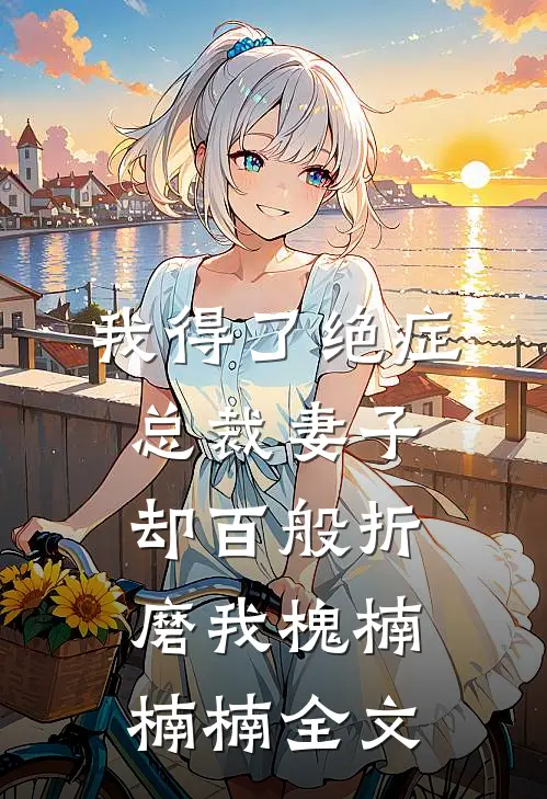 我得了绝症，总裁妻子却百般折磨我槐楠楠楠全文