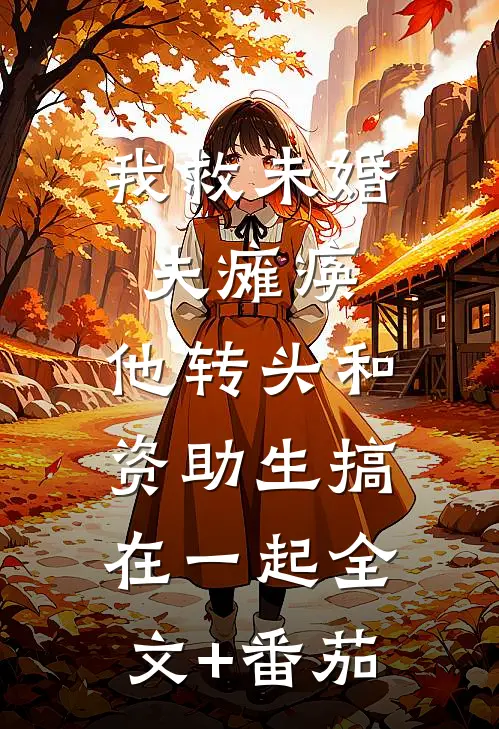 我救未婚夫瘫痪，他转头和资助生搞在一起全文+番茄