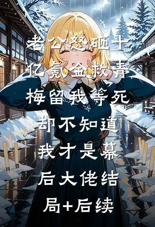老公怒砸十亿氪金救青梅留我等死，却不知道我才是幕后大佬结局+后续