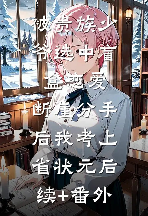 被贵族少爷选中盲盒恋爱，断崖分手后我考上省状元后续+番外