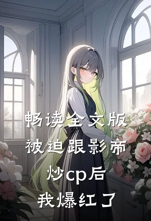 畅读全文版被迫跟影帝炒cp后我爆红了