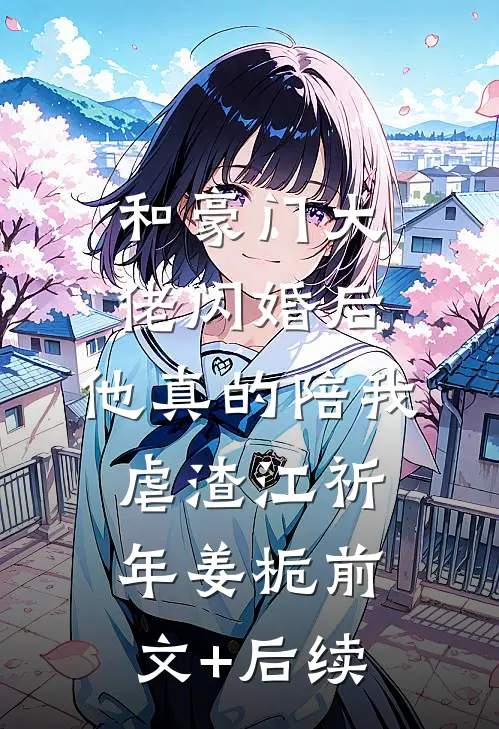 和豪门大佬闪婚后，他真的陪我虐渣江祈年姜栀前文+后续