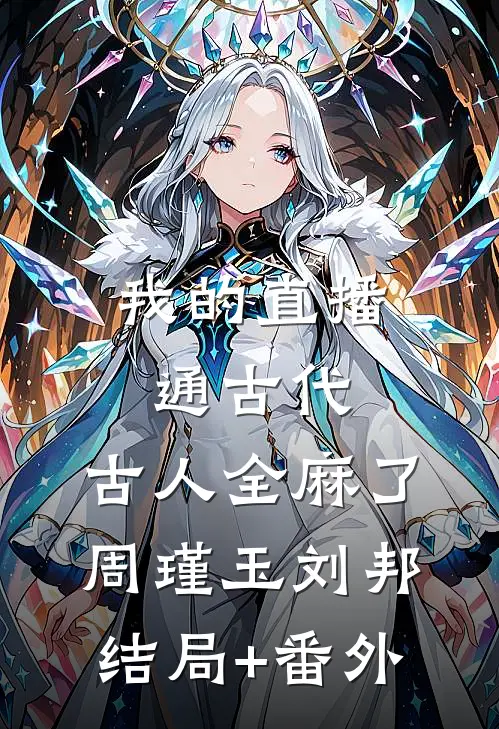 我的直播通古代，古人全麻了周瑾玉刘邦结局+番外