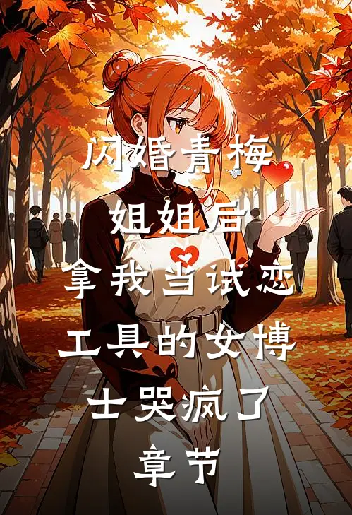 闪婚青梅姐姐后，拿我当试恋工具的女博士哭疯了。章节