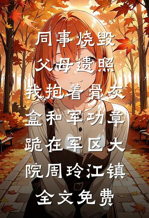 同事烧毁父母遗照，我抱着骨灰盒和军功章跪在军区大院周玲江镇全文免费