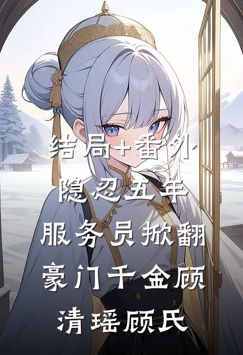 结局+番外隐忍五年，服务员掀翻豪门千金顾清瑶顾氏