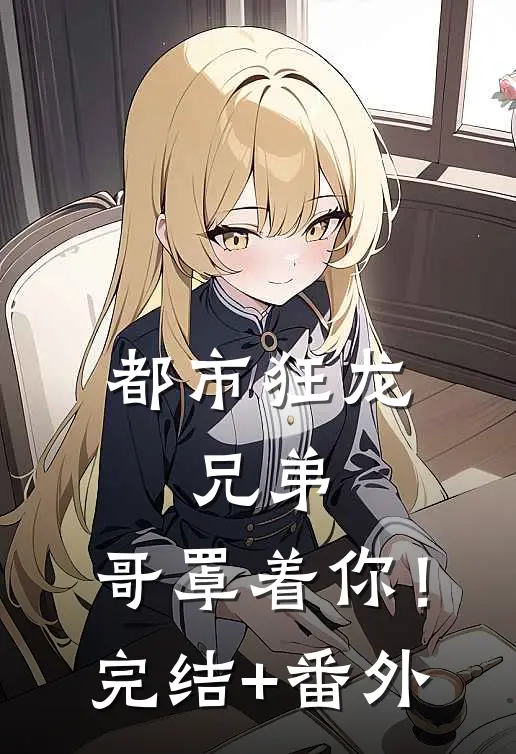 都市狂龙：兄弟，哥罩着你！完结+番外