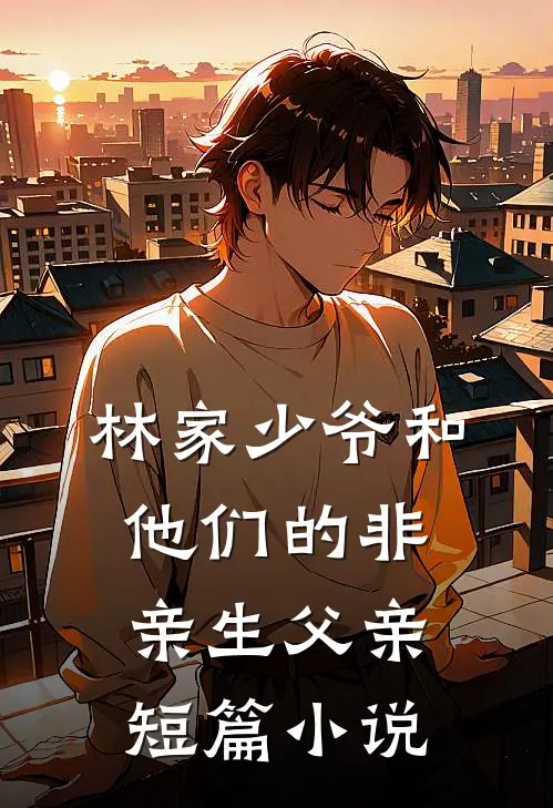 林家少爷和他们的非亲生父亲短篇小说