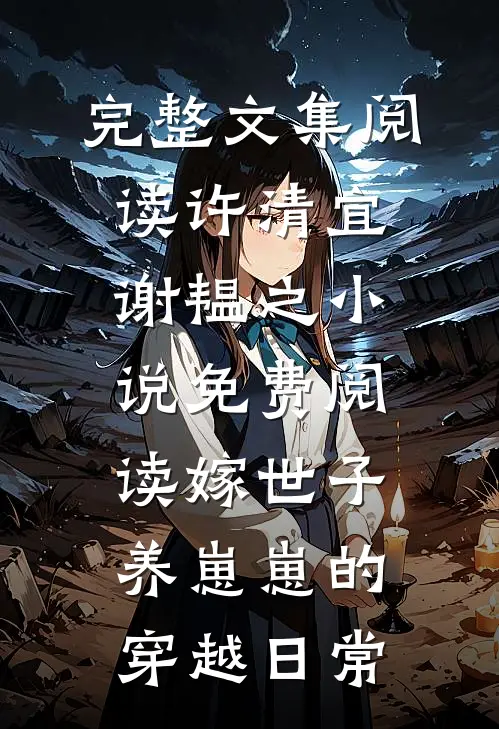 完整文集阅读许清宜谢韫之小说免费阅读嫁世子养崽崽的穿越日常