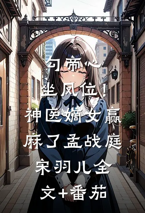 勾帝心，坐凤位！神医嫡女赢麻了孟战庭宋羽儿全文+番茄