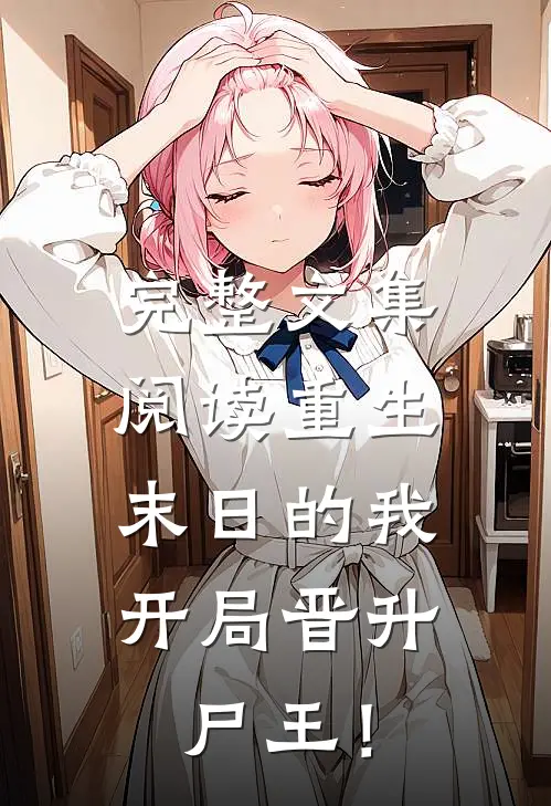 完整文集阅读重生末日的我，开局晋升尸王！