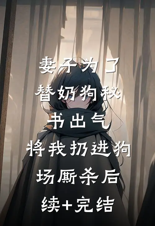 妻子为了替奶狗秘书出气，将我扔进狗场厮杀后续+完结