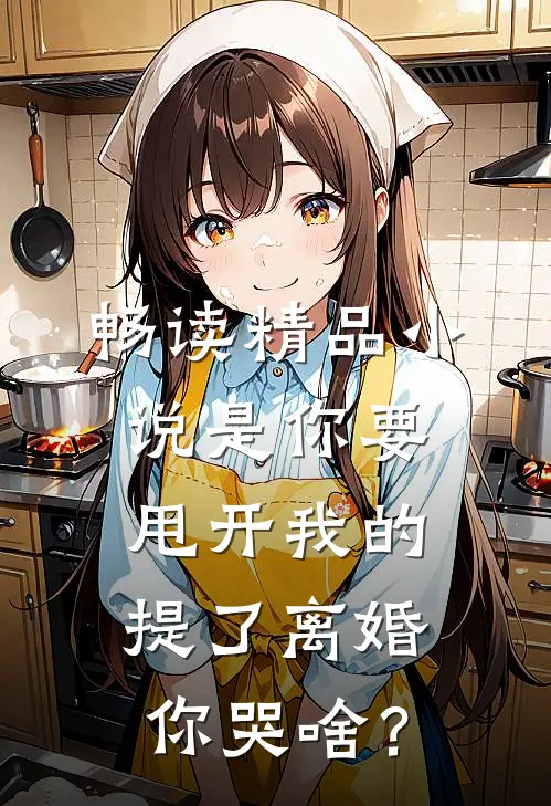 畅读精品小说是你要甩开我的，提了离婚你哭啥？