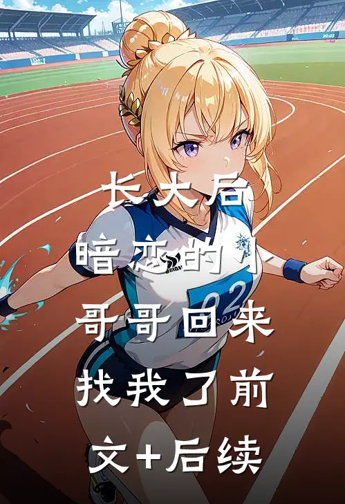 长大后，暗恋的小哥哥回来找我了前文+后续