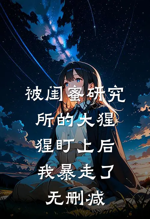 被闺蜜研究所的大猩猩盯上后，我暴走了无删减