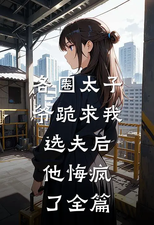 各圈太子爷跪求我选夫后，他悔疯了全篇