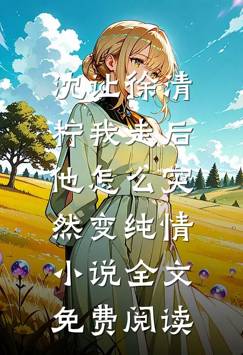 沈让徐清柠我走后，他怎么突然变纯情小说全文免费阅读