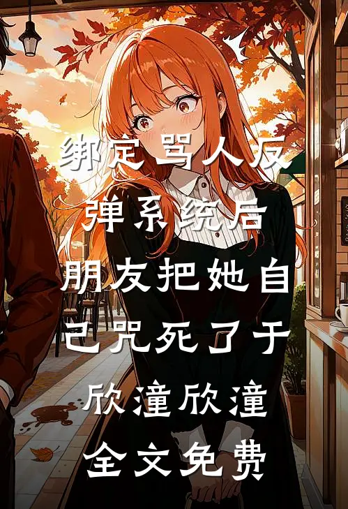 绑定骂人反弹系统后，朋友把她自己咒死了于欣潼欣潼全文免费