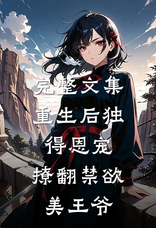 完整文集重生后独得恩宠，撩翻禁欲美王爷