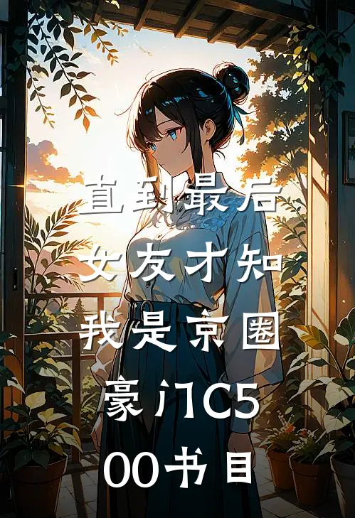 直到最后，女友才知我是京圈豪门C500书目