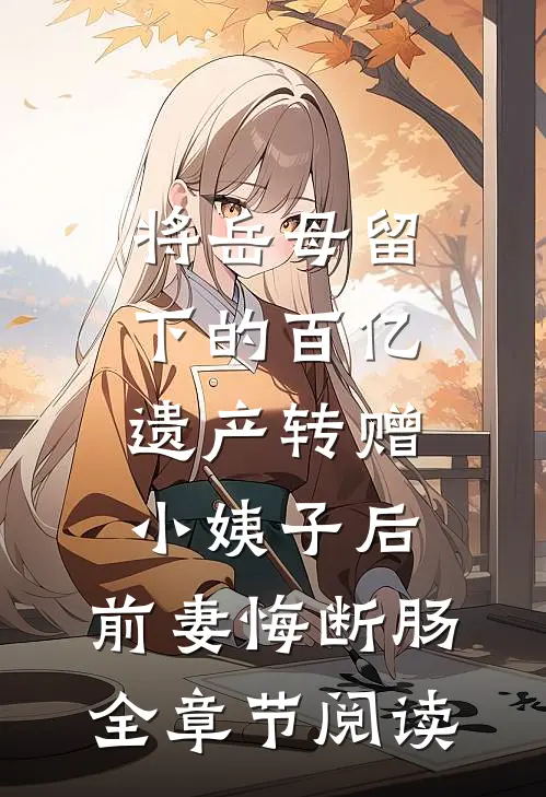 将岳母留下的百亿遗产转赠小姨子后，前妻悔断肠全章节阅读